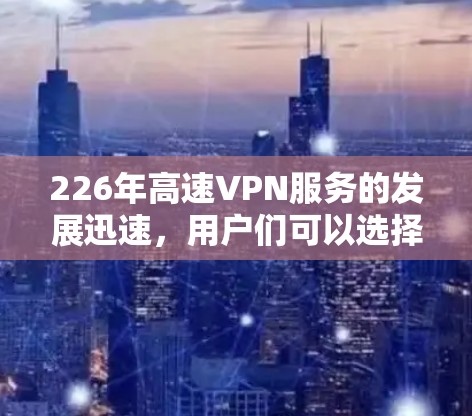 226年高速VPN服务的发展迅速，用户们可以选择多种优质服务来满足不同需求。以下是对这些服务的评测，帮助你做出明智的选择