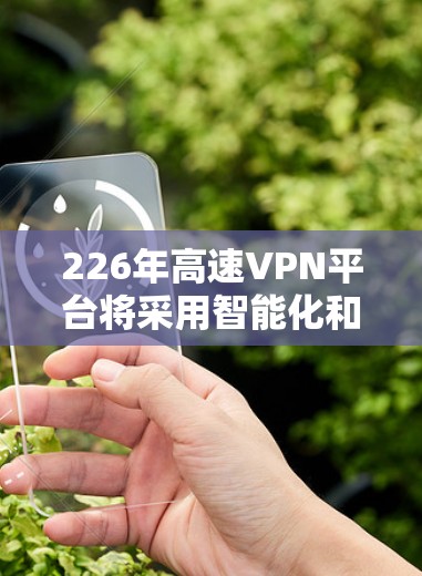 226年高速VPN平台将采用智能化和自动化技术,以提升网络连接能力和用户体验。以下是该领域的一些关键进展和趋势 226年高速VPN平台将采用智能化和自动化技术,以提升网络连接能力和用户体验。以下是该领域的一些关键进展和趋势