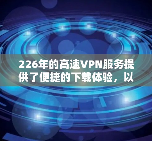 226年的高速VPN服务提供了便捷的下载体验，以下是详细的步骤指南