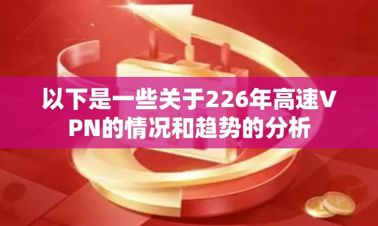 以下是一些关于226年高速VPN的情况和趋势的分析