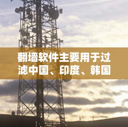 翻墙软件主要用于过滤中国、印度、韩国等国家的网站。以下是226年常用的翻墙软件