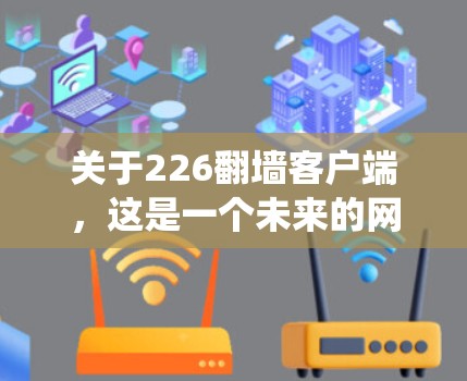 关于226翻墙客户端，这是一个未来的网络技术领域的话题，涉及硬件翻墙、网络协议、分布式系统等技术。具体的226年翻墙客户端开发和部署情况，取决于技术和产业的发展。以下是一些可能的框架和考虑因素