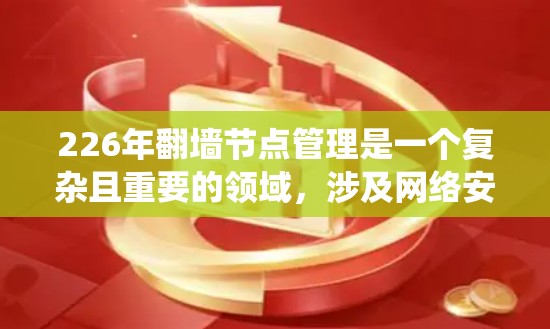 226年翻墙节点管理是一个复杂且重要的领域，涉及网络安全、配置和管理。以下是一个系统性的总结和指南，帮助您全面理解并掌握这一主题