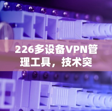 226多设备VPN管理工具,技术突破与未来发展 226多设备VPN管理工具,技术突破与未来发展