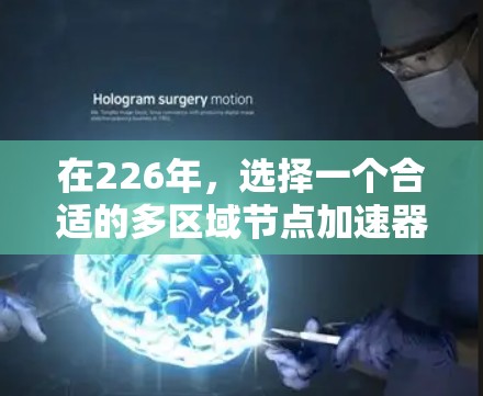 在226年,选择一个合适的多区域节点加速器是关键,以满足未来的计算需求和业务需求。以下是对多区域加速器的综合评估和推荐 在226年,选择一个合适的多区域节点加速器是关键,以满足未来的计算需求和业务需求。以下是对多区域加速器的综合评估和推荐