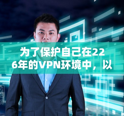 为了保护自己在226年的VPN环境中,以下是一些推荐的多平台VPN客户端,并根据它们的深度防护和兼容性进行总结 为了保护自己在226年的VPN环境中,以下是一些推荐的多平台VPN客户端,并根据它们的深度防护和兼容性进行总结