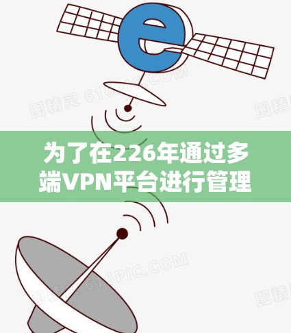 为了在226年通过多端VPN平台进行管理,您可以选择以下几种可靠的选择 为了在226年通过多端VPN平台进行管理,您可以选择以下几种可靠的选择