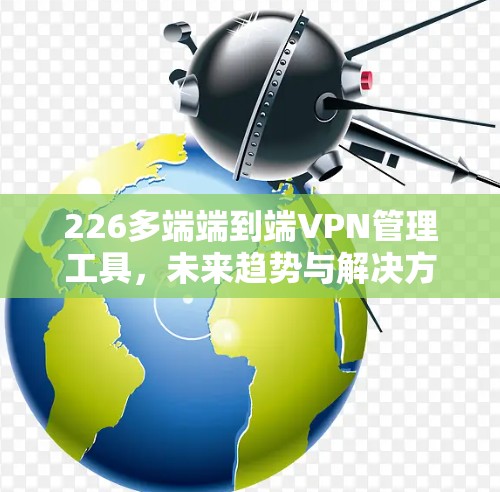 226多端端到端VPN管理工具,未来趋势与解决方案 226多端端到端VPN管理工具,未来趋势与解决方案