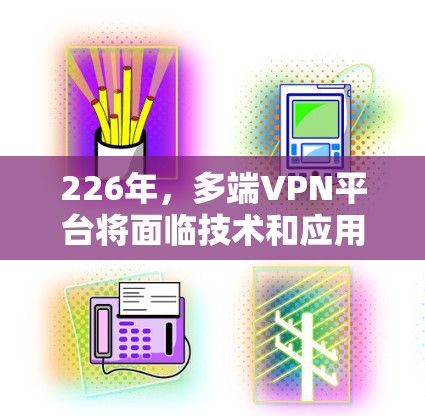 226年，多端VPN平台将面临技术和应用的双重挑战与机遇，其发展将更加注重创新、安全性、隐私保护和效率提升。以下是对这一时期的多端VPN平台的分析和展望