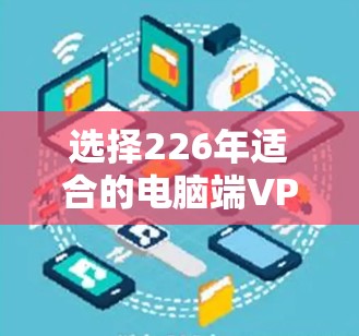 选择226年适合的电脑端VPN，以下是一个综合考虑的推荐列表，旨在为用户提供可靠、安全且功能丰富的解决方案