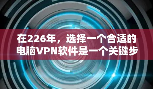 在226年，选择一个合适的电脑VPN软件是一个关键步骤。以下是对226年Windows客户端推荐的详细分析，基于功能、性能、安全性以及兼容性的考虑