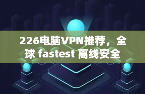 226电脑VPN推荐，全球 fastest 离线安全