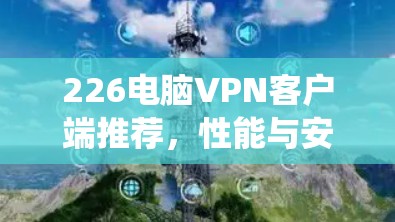 226电脑VPN客户端推荐，性能与安全并重，兼容最新系统！