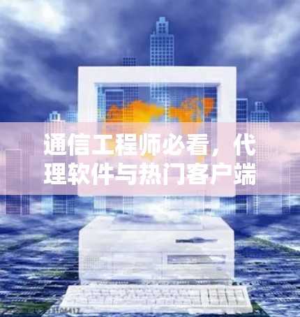 通信工程师必看，代理软件与热门客户端推荐