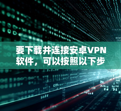 要下载并连接安卓VPN软件，可以按照以下步骤进行