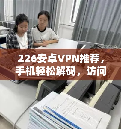 226安卓VPN推荐，手机轻松解码，访问全球VPN