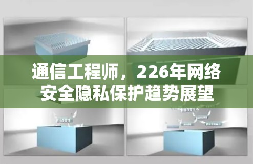 通信工程师,226年网络安全隐私保护趋势展望 通信工程师,226年网络安全隐私保护趋势展望