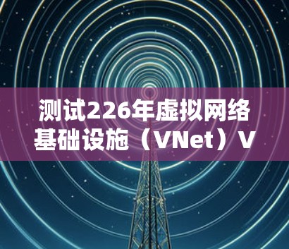 测试226年虚拟网络基础设施（VNet）VPN的性能需要综合考虑多个方面，包括硬件设备、软件工具、测试脚本、数据收集工具以及测试步骤。以下是详细的步骤指南