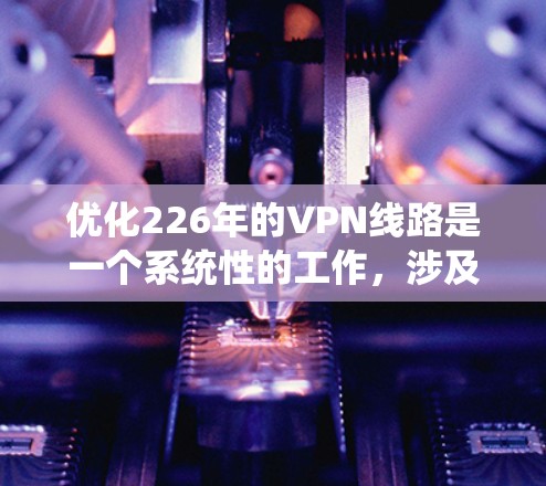 优化226年的VPN线路是一个系统性的工作，涉及多个方面，包括配置、测试、安全策略、工具使用以及监控与维护。以下是一个分步指南，帮助您有效优化您的VPN连接