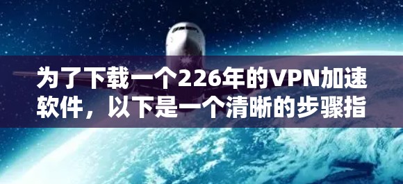 为了下载一个226年的VPN加速软件，以下是一个清晰的步骤指南