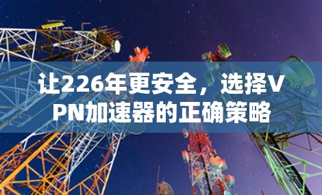 让226年更安全，选择VPN加速器的正确策略