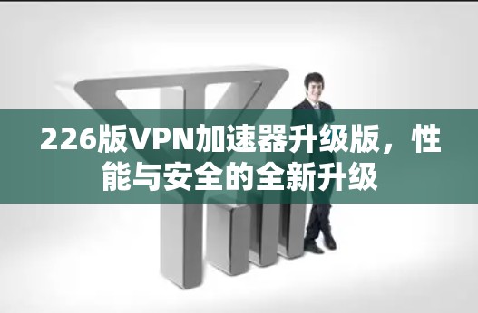 226版VPN加速器升级版，性能与安全的全新升级