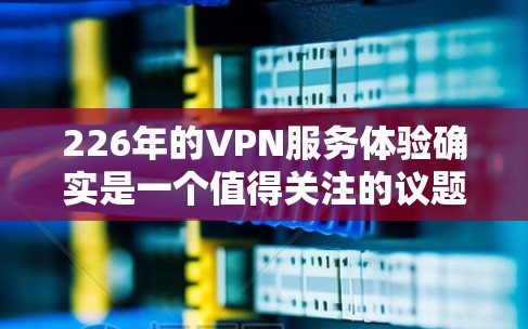 226年的VPN服务体验确实是一个值得关注的议题。随着技术的不断进步，226年的VPN服务可能会有不同的特点和改进，以下是对226年VPN服务体验的详细分析