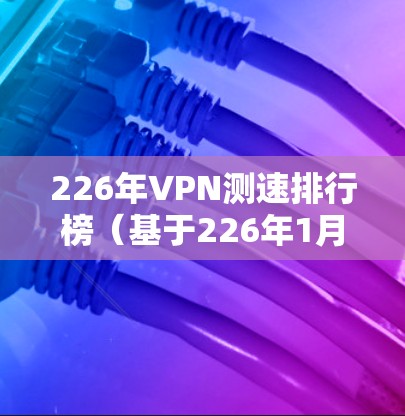 226年VPN测速排行榜（基于226年1月到226年6月的数据）