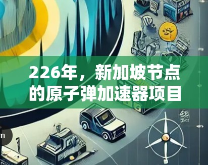 226年，新加坡节点的原子弹加速器项目是一个重要的战略目标，旨在支持核武器研究和开发。以下是关于该节点的主要信息