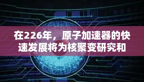 在226年，原子加速器的快速发展将为核聚变研究和社会科学领域带来重大突破。以下是推荐的几个候选项目及其特点