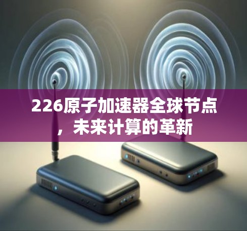 226原子加速器全球节点，未来计算的革新