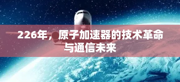 226年，原子加速器的技术革命与通信未来