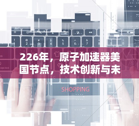 226年，原子加速器美国节点，技术创新与未来展望