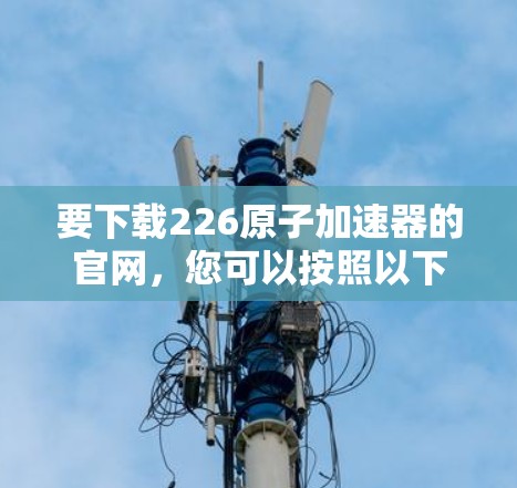 要下载226原子加速器的官网，您可以按照以下步骤操作