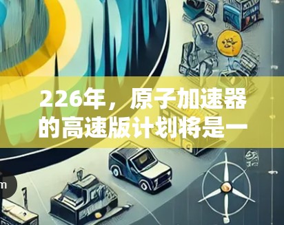 226年，原子加速器的高速版计划将是一个重要的科技投资领域，预计其将推动多个前沿科学领域的发展。以下是对这一领域的分析和展望