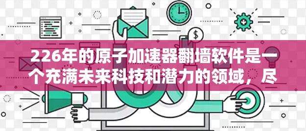 226年的原子加速器翻墙软件是一个充满未来科技和潜力的领域，尽管目前还没有完全成熟的技术，但科学家们已经开始探索这一概念。以下是对这一领域的一些初步了解
