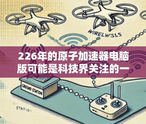 226年的原子加速器电脑版可能是科技界关注的一个焦点,尤其是在未来原子能技术的突破、材料科学的发展以及能源转型方面。以下是一些可能涉及的讨论方向 226年的原子加速器电脑版可能是科技界关注的一个焦点,尤其是在未来原子能技术的突破、材料科学的发展以及能源转型方面。以下是一些可能涉及的讨论方向