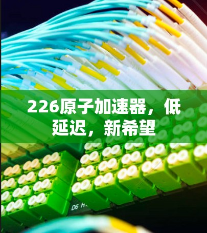 226原子加速器,低延迟,新希望 226原子加速器,低延迟,新希望