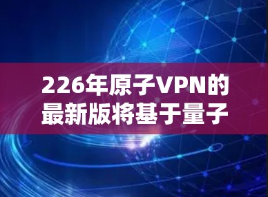 226年原子VPN的最新版将基于量子纠缠技术，利用量子纠缠机制来实现加密通信。以下是该最新版的概述