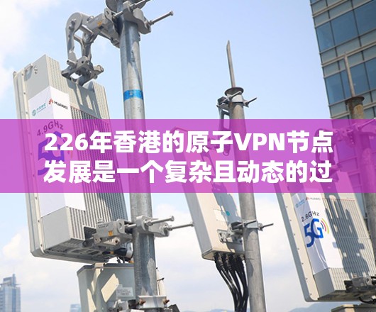226年香港的原子VPN节点发展是一个复杂且动态的过程，涉及多方面的因素。以下是对这一领域的概述和未来趋势的分析