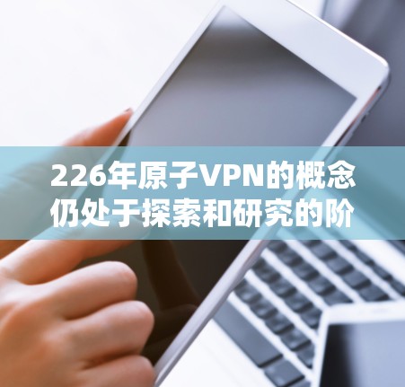 226年原子VPN的概念仍处于探索和研究的阶段,尚未大规模普及。以下是对该主题的逐步分析 226年原子VPN的概念仍处于探索和研究的阶段,尚未大规模普及。以下是对该主题的逐步分析