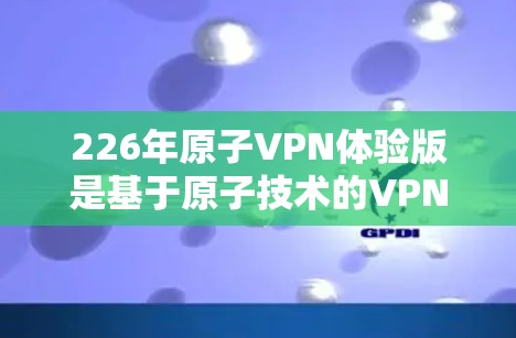 226年原子VPN体验版是基于原子技术的VPN解决方案,旨在提供更安全、更高效、更隐私的网络连接。以下是对该项目的详细介绍 226年原子VPN体验版是基于原子技术的VPN解决方案,旨在提供更安全、更高效、更隐私的网络连接。以下是对该项目的详细介绍
