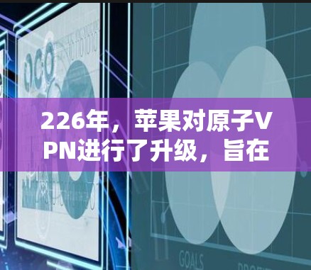 226年，苹果对原子VPN进行了升级，旨在提升其性能、安全性以及用户体验。以下是该升级的主要方面