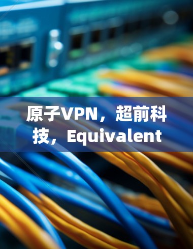 原子VPN,超前科技,Equivalent to Free Trial in 226 原子VPN,超前科技,Equivalent to Free Trial in 226