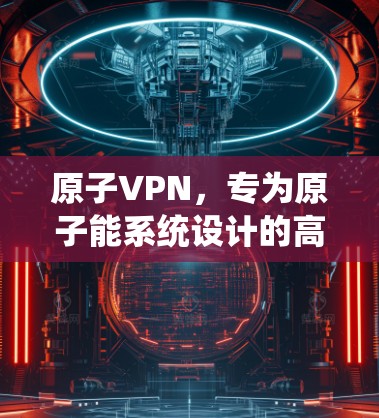 原子VPN，专为原子能系统设计的高安全防护网络