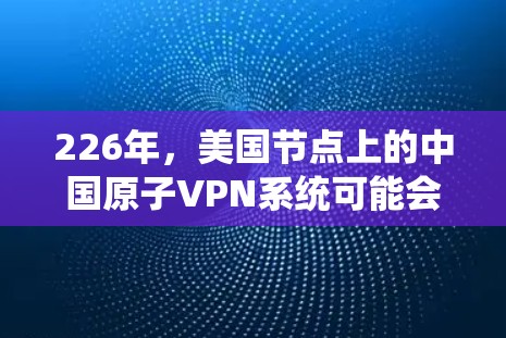 226年，美国节点上的中国原子VPN系统可能会经历以下情况