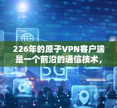 226年的原子VPN客户端是一个前沿的通信技术,利用量子计算来加密通信,具有以下特点 226年的原子VPN客户端是一个前沿的通信技术,利用量子计算来加密通信,具有以下特点