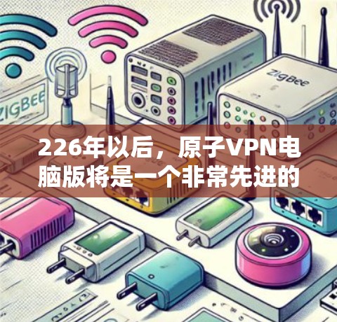 226年以后，原子VPN电脑版将是一个非常先进的加密通信技术。它基于原子物理原理，利用原子核的静止状态和能量守恒来加密数据，呈现出一种全新的加密方式。以下是对这一技术的详细介绍