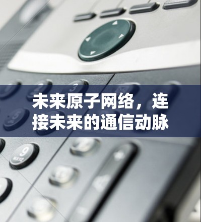 未来原子网络,连接未来的通信动脉 未来原子网络,连接未来的通信动脉