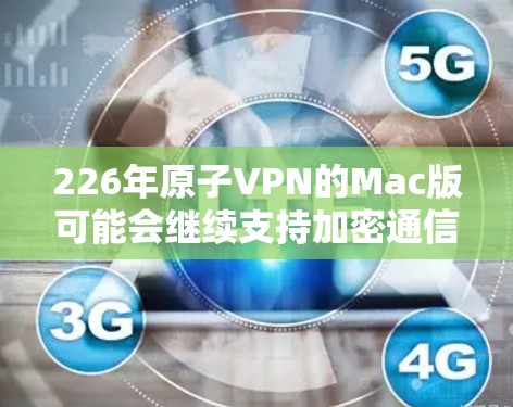 226年原子VPN的Mac版可能会继续支持加密通信、匿名功能以及更高的安全等级，同时可能引入更多隐私保护措施。以下是关于226年原子VPN的Mac版的一些关键信息